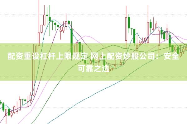 配资重设杠杆上限规定 网上配资炒股公司：安全可靠之选