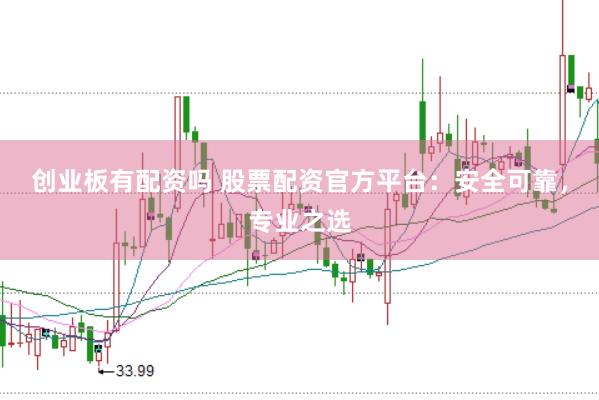 创业板有配资吗 股票配资官方平台：安全可靠，专业之选