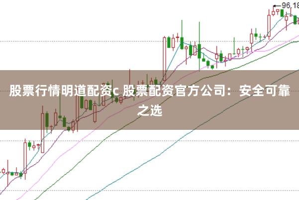 股票行情明道配资c 股票配资官方公司：安全可靠之选