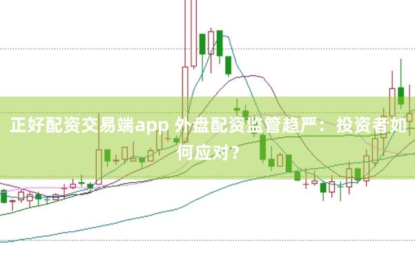 正好配资交易端app 外盘配资监管趋严：投资者如何应对？