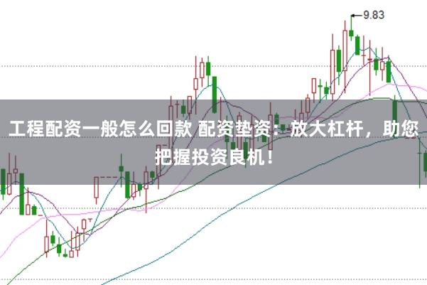 工程配资一般怎么回款 配资垫资：放大杠杆，助您把握投资良机！