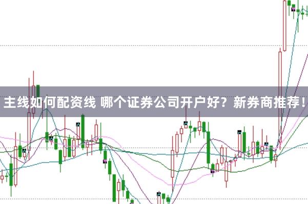 主线如何配资线 哪个证券公司开户好？新券商推荐！