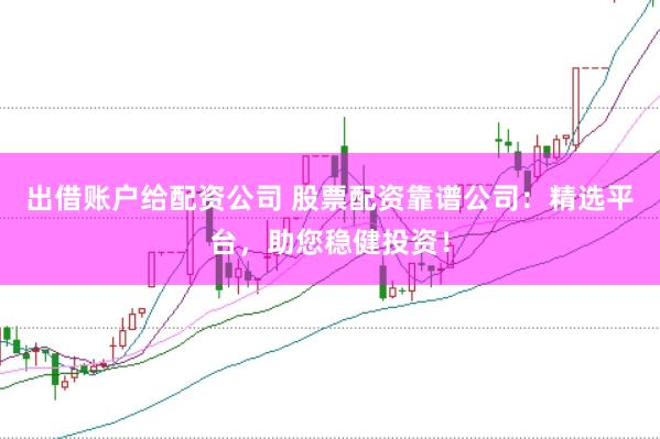 出借账户给配资公司 股票配资靠谱公司：精选平台，助您稳健投资！