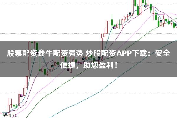 股票配资鑫牛配资强势 炒股配资APP下载：安全便捷，助您盈利！