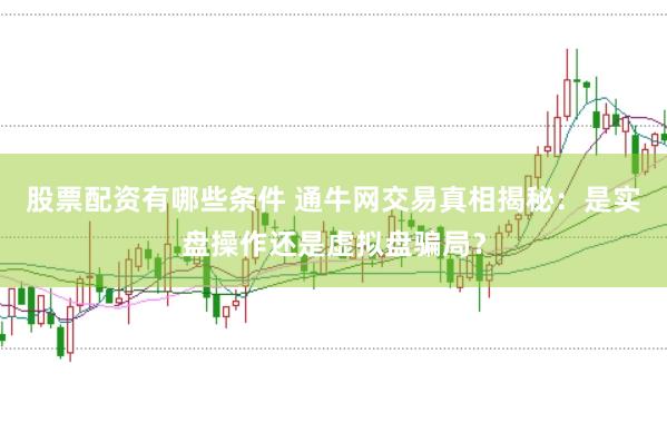 股票配资有哪些条件 通牛网交易真相揭秘：是实盘操作还是虚拟盘骗局？