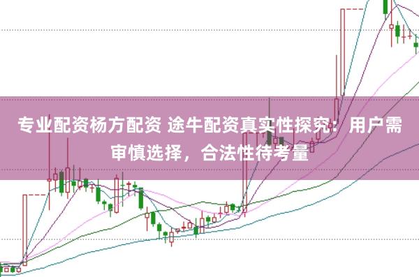 专业配资杨方配资 途牛配资真实性探究：用户需审慎选择，合法性待考量