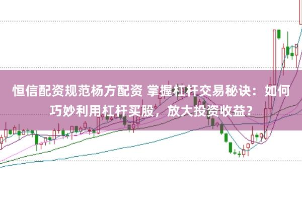 恒信配资规范杨方配资 掌握杠杆交易秘诀：如何巧妙利用杠杆买股，放大投资收益？