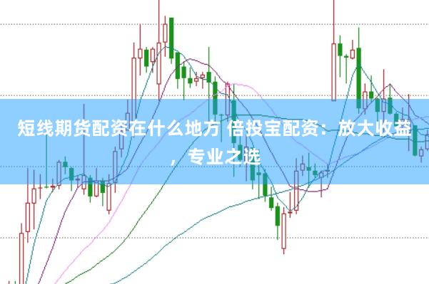 短线期货配资在什么地方 倍投宝配资：放大收益，专业之选