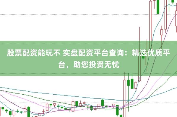 股票配资能玩不 实盘配资平台查询：精选优质平台，助您投资无忧