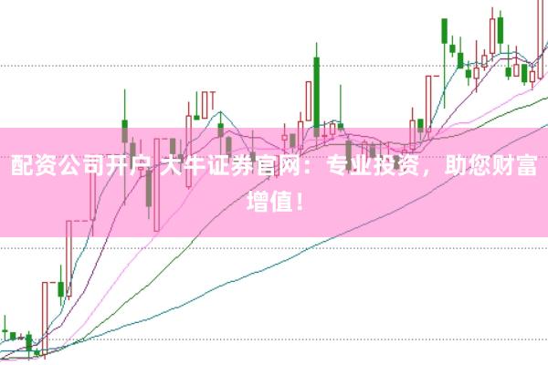 配资公司开户 大牛证券官网：专业投资，助您财富增值！