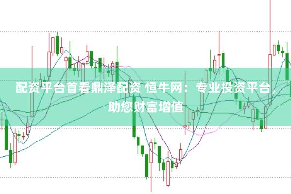 配资平台首看鼎泽配资 恒牛网：专业投资平台，助您财富增值