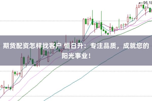 期货配资怎样找客户 恒日升：专注品质，成就您的阳光事业！