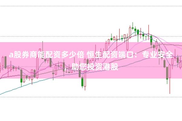 a股券商能配资多少倍 恒生配资端口：专业安全，助您投资港股