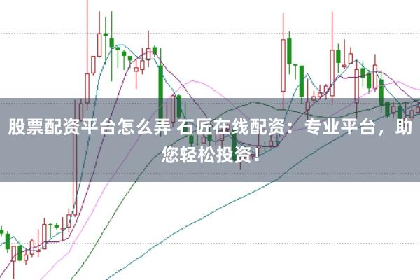 股票配资平台怎么弄 石匠在线配资：专业平台，助您轻松投资！