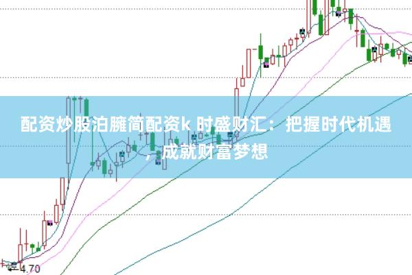 配资炒股泊臃简配资k 时盛财汇：把握时代机遇，成就财富梦想