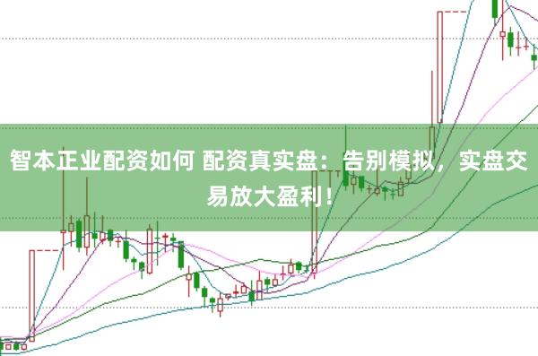 智本正业配资如何 配资真实盘：告别模拟，实盘交易放大盈利！