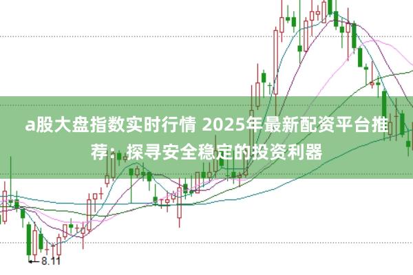 a股大盘指数实时行情 2025年最新配资平台推荐：探寻安全稳定的投资利器