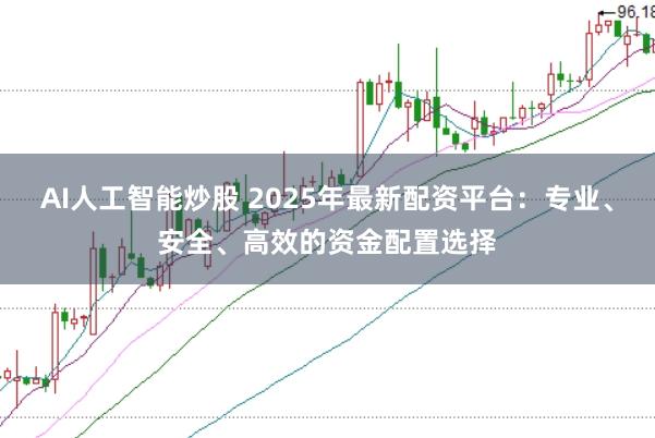 AI人工智能炒股 2025年最新配资平台：专业、安全、高效的资金配置选择