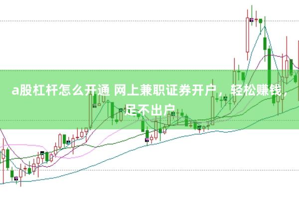 a股杠杆怎么开通 网上兼职证券开户，轻松赚钱，足不出户