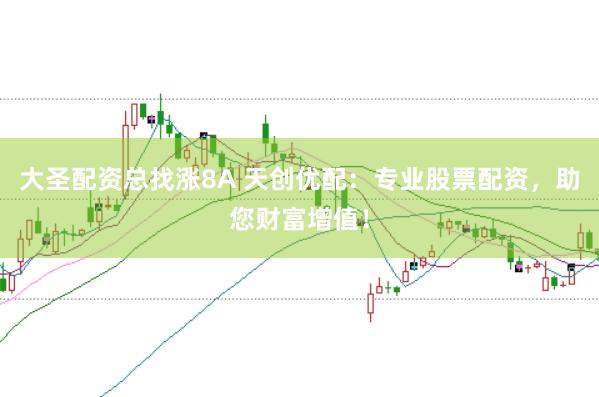 大圣配资总找涨8A 天创优配：专业股票配资，助您财富增值！