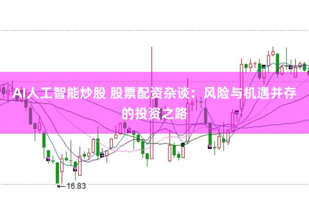 AI人工智能炒股 股票配资杂谈：风险与机遇并存的投资之路