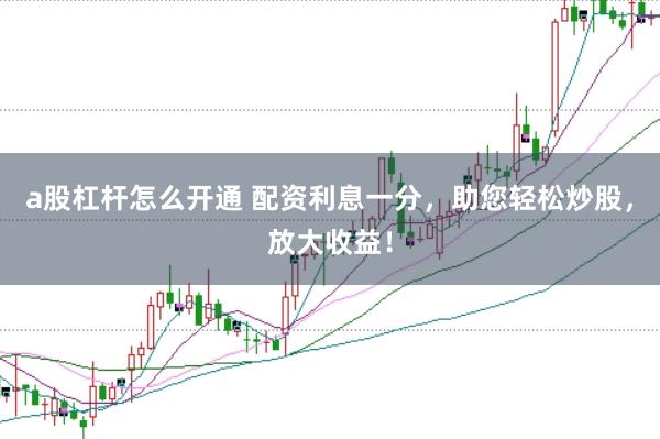 a股杠杆怎么开通 配资利息一分，助您轻松炒股，放大收益！