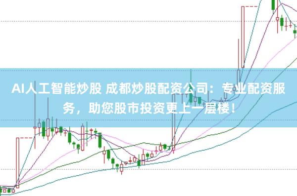 AI人工智能炒股 成都炒股配资公司：专业配资服务，助您股市投资更上一层楼！