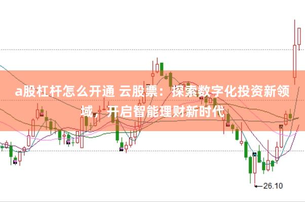 a股杠杆怎么开通 云股票：探索数字化投资新领域，开启智能理财新时代