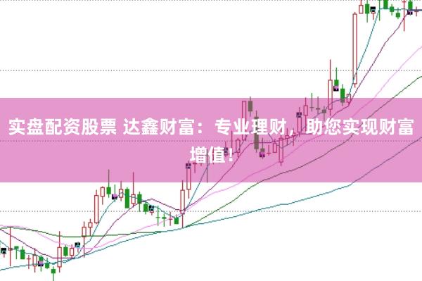 实盘配资股票 达鑫财富：专业理财，助您实现财富增值！