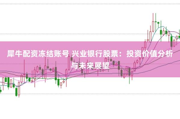 犀牛配资冻结账号 兴业银行股票：投资价值分析与未来展望