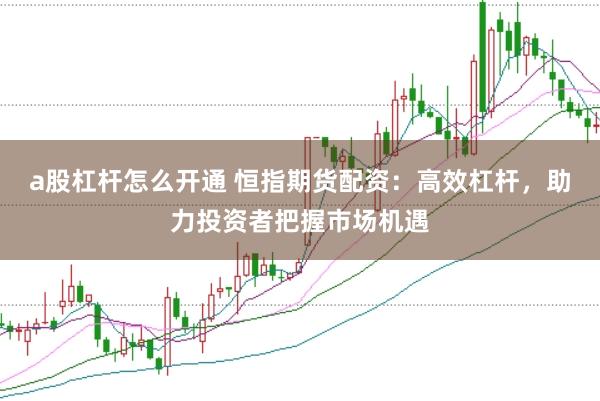 a股杠杆怎么开通 恒指期货配资：高效杠杆，助力投资者把握市场机遇