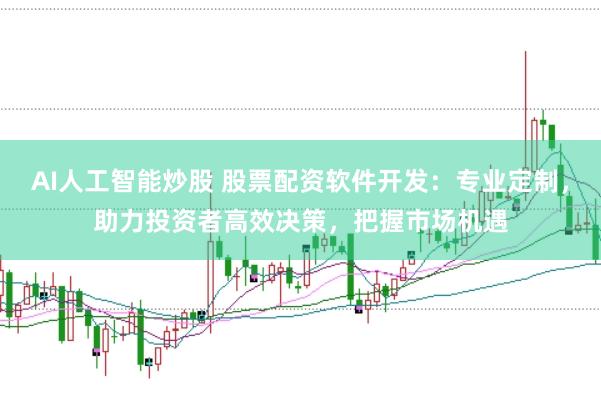 AI人工智能炒股 股票配资软件开发：专业定制，助力投资者高效决策，把握市场机遇