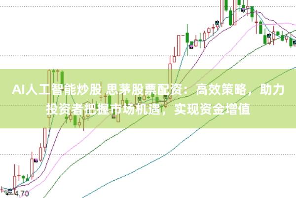 AI人工智能炒股 思茅股票配资：高效策略，助力投资者把握市场机遇，实现资金增值