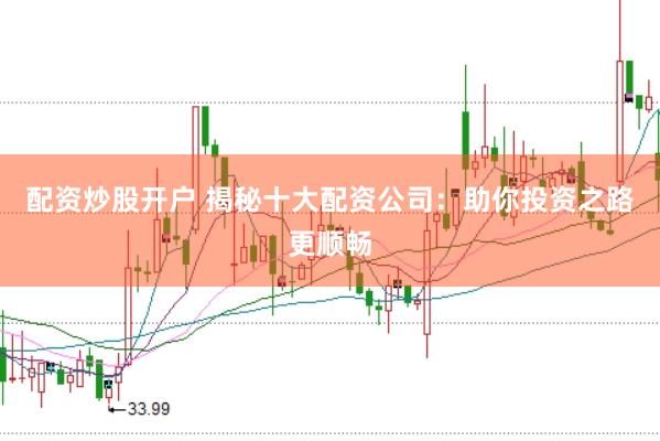 配资炒股开户 揭秘十大配资公司：助你投资之路更顺畅