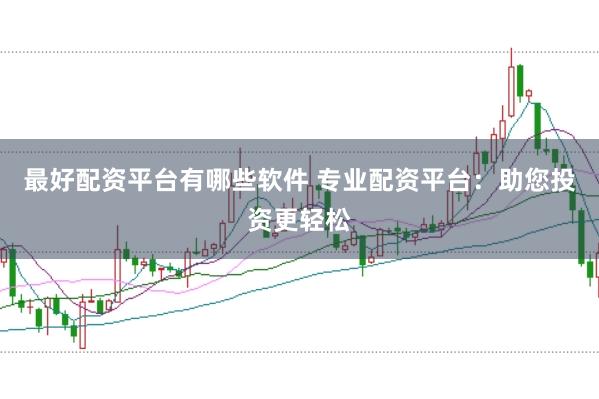最好配资平台有哪些软件 专业配资平台：助您投资更轻松
