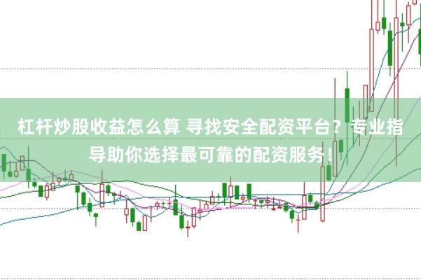 杠杆炒股收益怎么算 寻找安全配资平台？专业指导助你选择最可靠的配资服务！