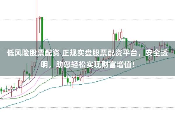 低风险股票配资 正规实盘股票配资平台，安全透明，助您轻松实现财富增值！