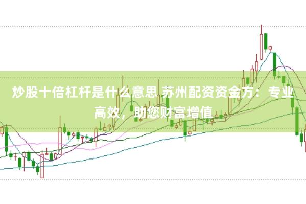 炒股十倍杠杆是什么意思 苏州配资资金方：专业高效，助您财富增值