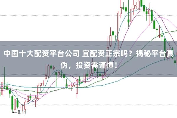 中国十大配资平台公司 宜配资正宗吗？揭秘平台真伪，投资需谨慎！