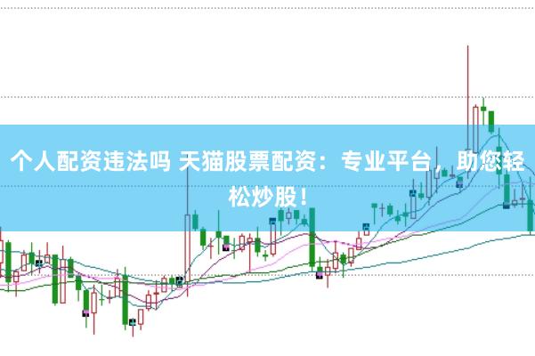 个人配资违法吗 天猫股票配资：专业平台，助您轻松炒股！