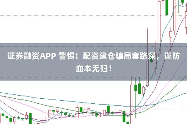 证券融资APP 警惕！配资建仓骗局套路深，谨防血本无归！