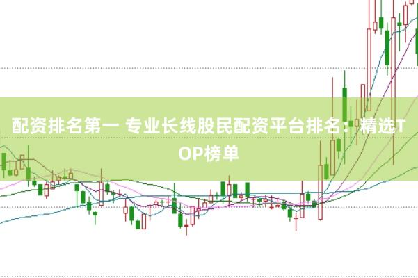 配资排名第一 专业长线股民配资平台排名：精选TOP榜单