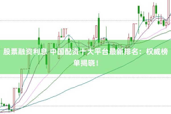股票融资利息 中国配资十大平台最新排名：权威榜单揭晓！