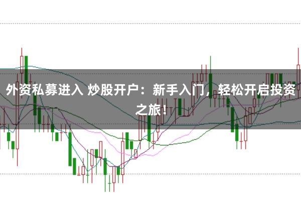外资私募进入 炒股开户：新手入门，轻松开启投资之旅！