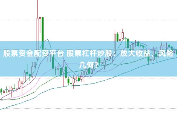 股票资金配资平台 股票杠杆炒股：放大收益，风险几何？