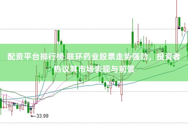 配资平台排行榜 联环药业股票走势强劲，投资者热议其市场表现与前景