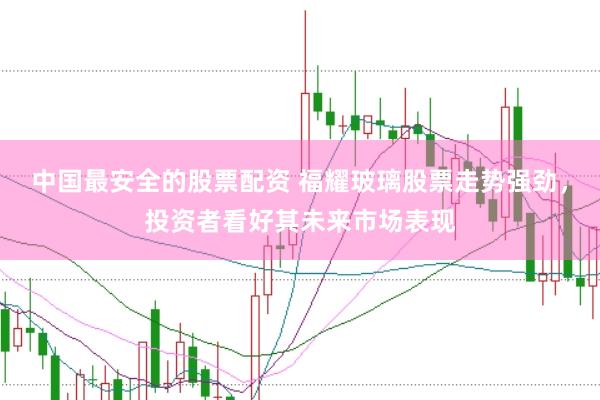 中国最安全的股票配资 福耀玻璃股票走势强劲，投资者看好其未来市场表现