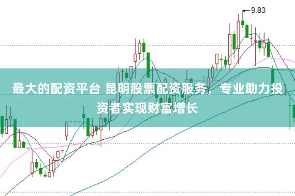 最大的配资平台 昆明股票配资服务，专业助力投资者实现财富增长