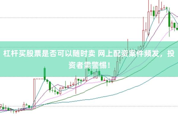 杠杆买股票是否可以随时卖 网上配资案件频发，投资者需警惕！