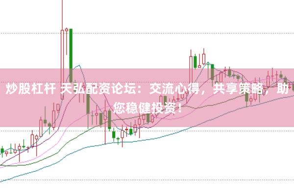 炒股杠杆 天弘配资论坛：交流心得，共享策略，助您稳健投资！
